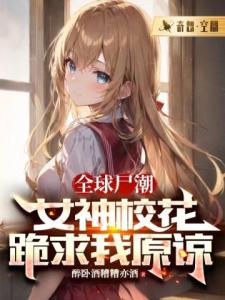 全球尸潮：女神校花跪求我原谅
